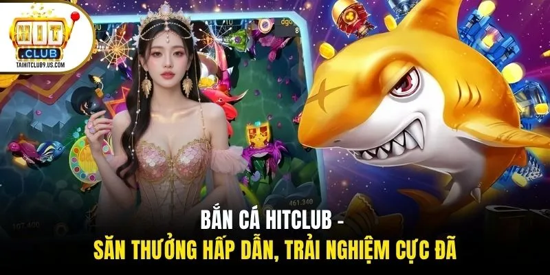 Bắn Cá HITCLUB - Săn Thưởng Hấp Dẫn, Trải Nghiệm Cực Đã