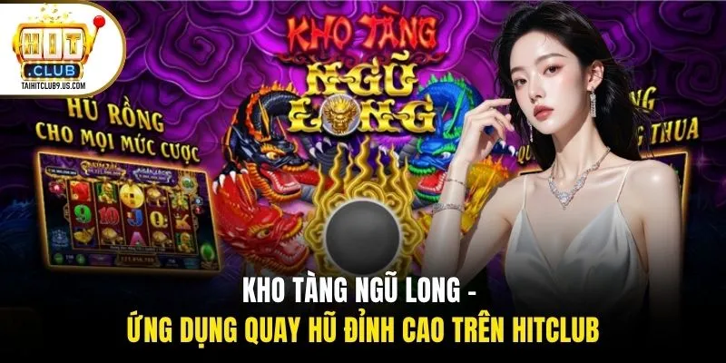 Kho Tàng Ngũ Long - Ứng Dụng Quay Hũ Đỉnh Cao Trên Hitclub 1 Kho Tàng Ngũ Long - Ứng Dụng Quay Hũ Đỉnh Cao Trên Hitclub