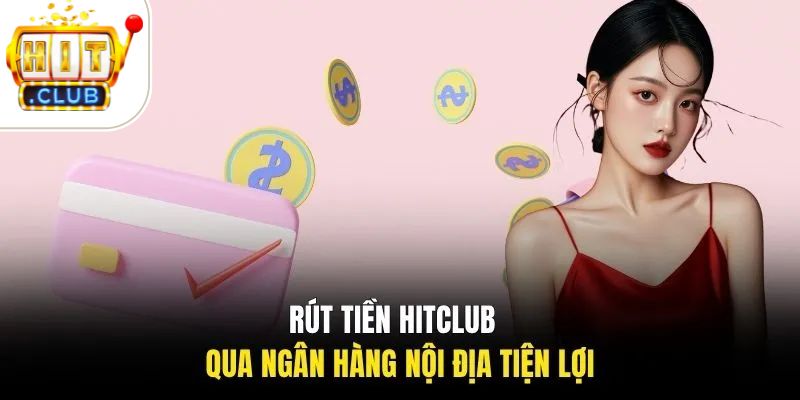 Rút tiền HITCLUB qua ngân hàng nội địa tiện lợi